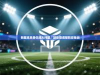 明星球员受伤成大问题，球队需调整阵容备战