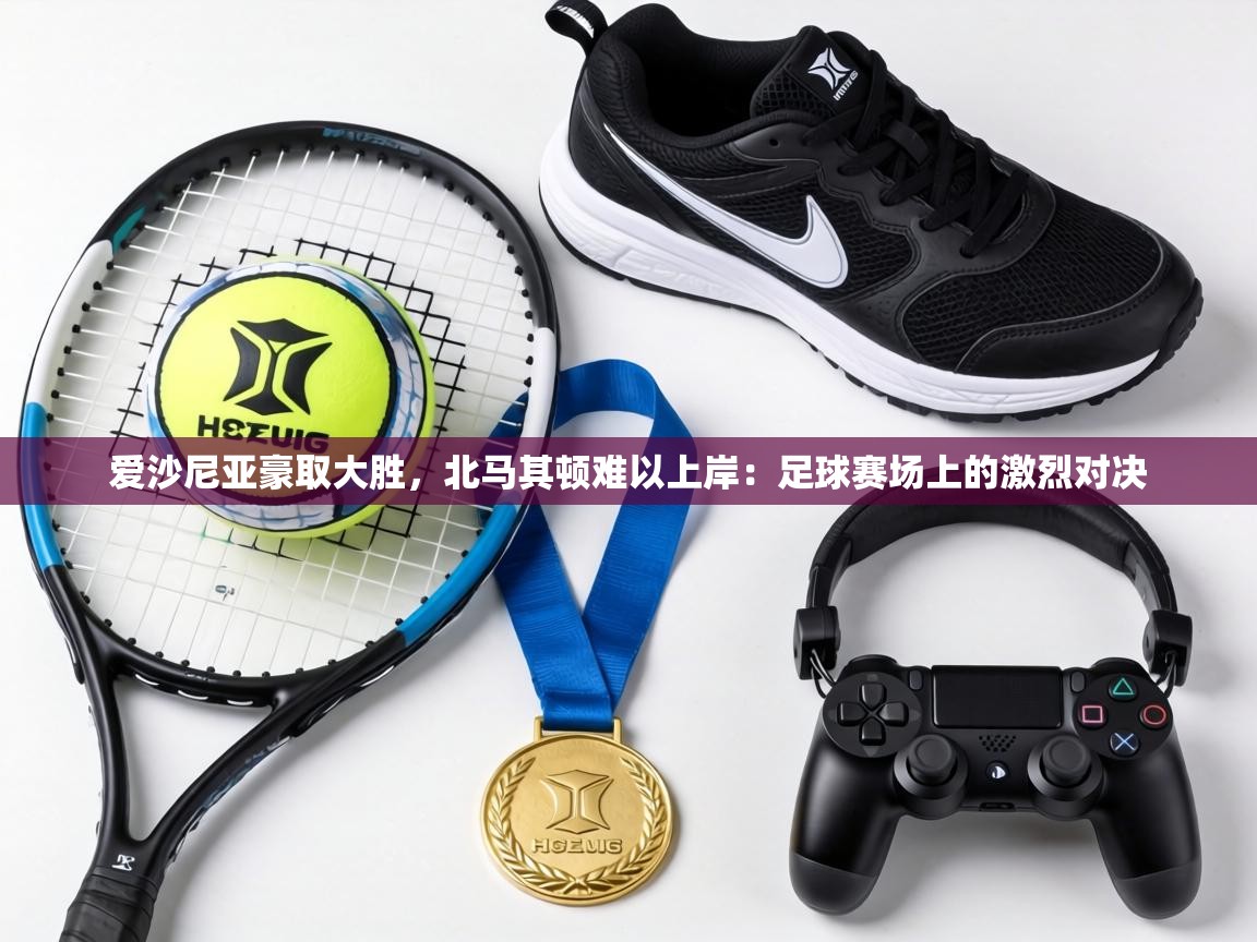 爱沙尼亚豪取大胜,北马其顿难以上岸:足球赛场上的激烈对决 第1张